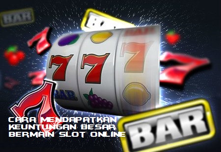 Cara Mendapatkan Keuntungan Besar Bermain Slot Online